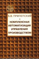 КОМПЛЕКСНАЯ АВТОМАТИЗАЦИЯ УПРАВЛЕНИЯ ПРОИЗВОДСТВАОМ   1985  PDF电子版封面    Б.В. ПРИЛЕПСКИЙ 